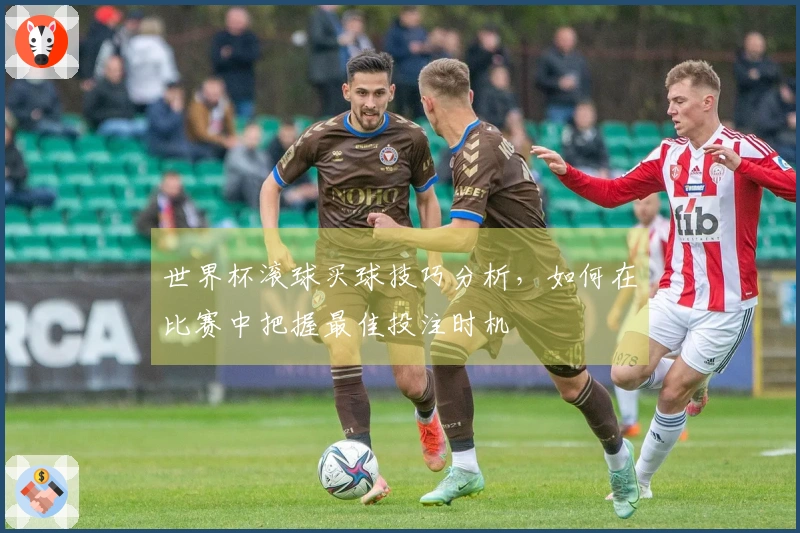 世界杯滚球买球技巧分析，如何在比赛中把握最佳投注时机