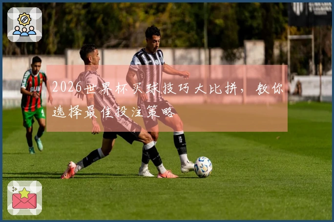 2026世界杯买球技巧大比拼，教你选择最佳投注策略
