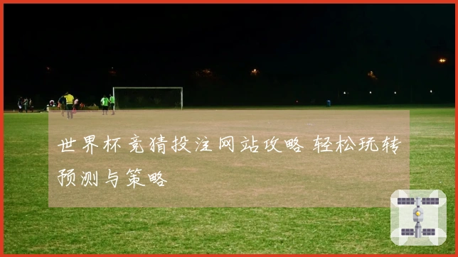 世界杯竞猜投注网站攻略 轻松玩转预测与策略