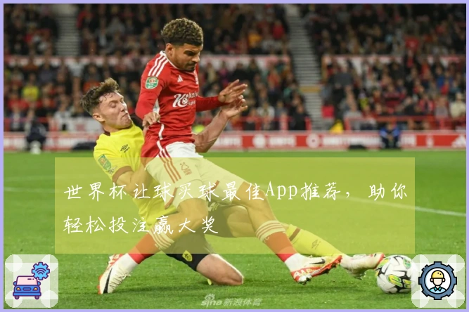世界杯让球买球最佳App推荐，助你轻松投注赢大奖