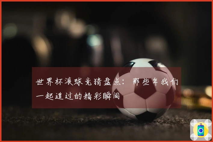 世界杯滚球竞猜盘点:那些年我们一起追过的精彩瞬间