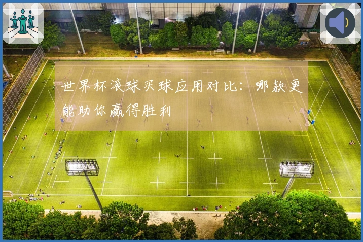 世界杯滚球买球应用对比：哪款更能助你赢得胜利