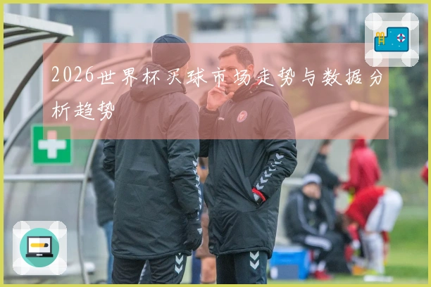 2026世界杯买球市场走势与数据分析趋势
