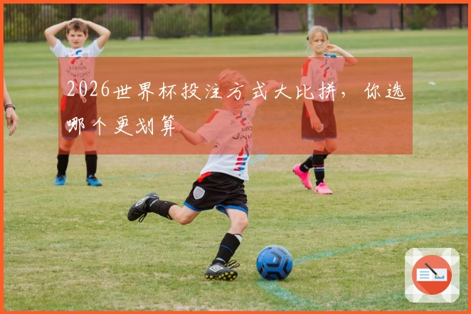 2026世界杯投注方式大比拼，你选哪个更划算