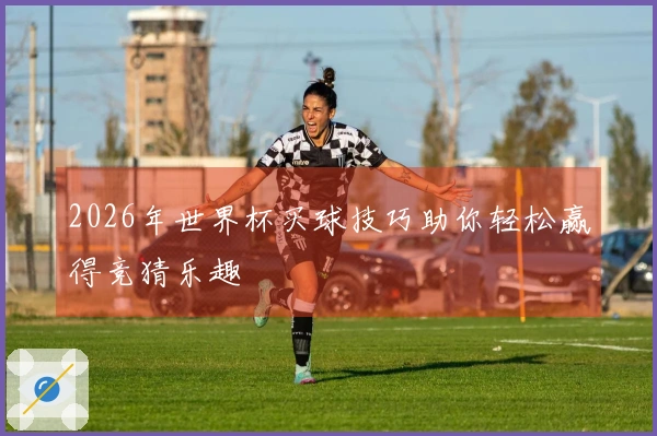 2026年世界杯买球技巧助你轻松赢得竞猜乐趣