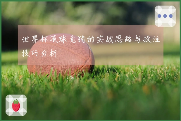 世界杯滚球竞猜的实战思路与投注技巧分析