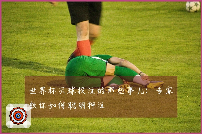 世界杯买球投注的那些事儿：专家教你如何聪明押注