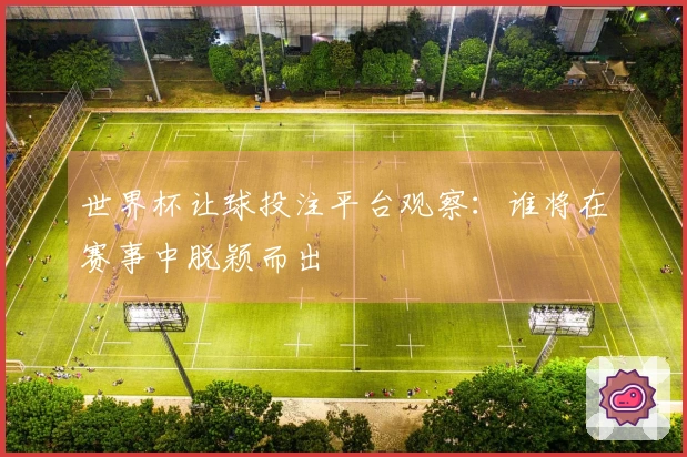 世界杯让球投注平台观察：谁将在赛事中脱颖而出