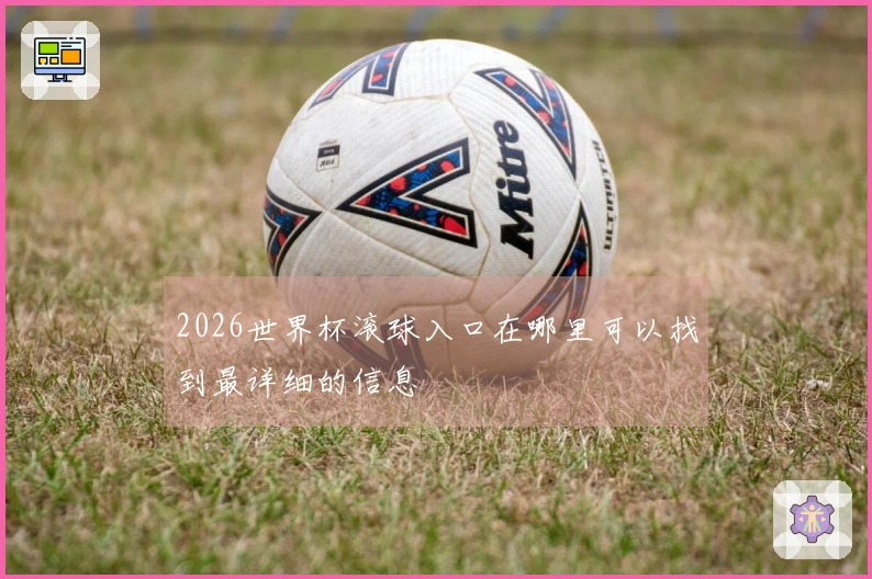 2026世界杯滚球入口在哪里可以找到最详细的信息