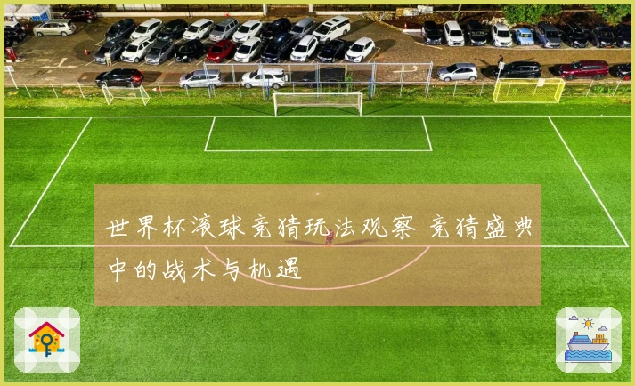 世界杯滚球竞猜玩法观察 竞猜盛典中的战术与机遇