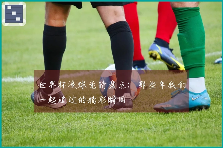 世界杯滚球竞猜盘点：那些年我们一起追过的精彩瞬间