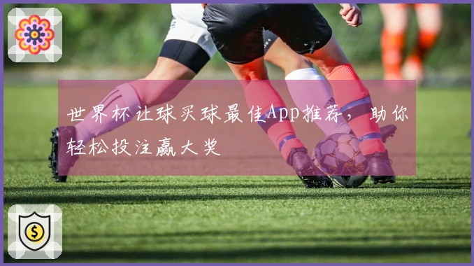世界杯让球买球最佳App推荐，助你轻松投注赢大奖