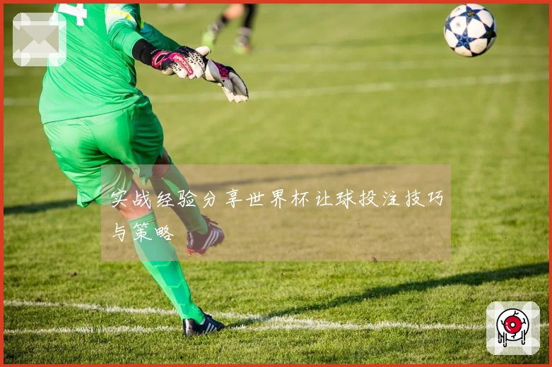实战经验分享世界杯让球投注技巧与策略