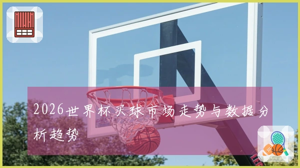 2026世界杯买球市场走势与数据分析趋势