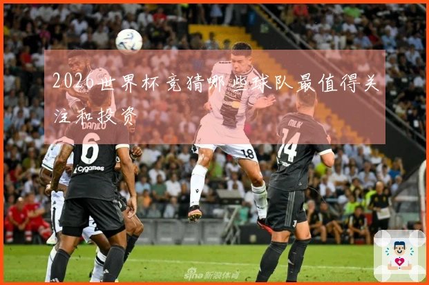 2026世界杯竞猜哪些球队最值得关注和投资