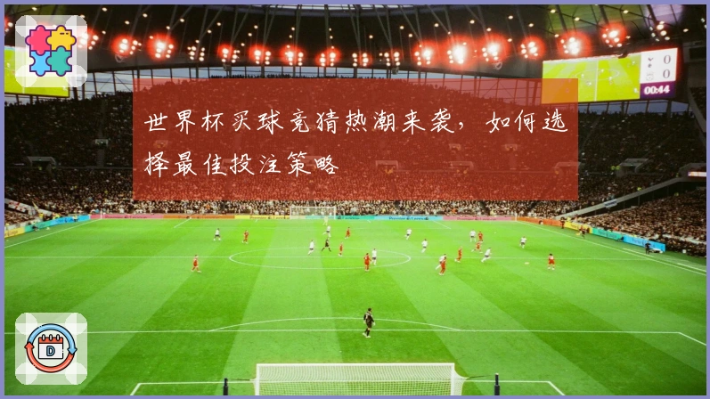 世界杯买球竞猜热潮来袭，如何选择最佳投注策略