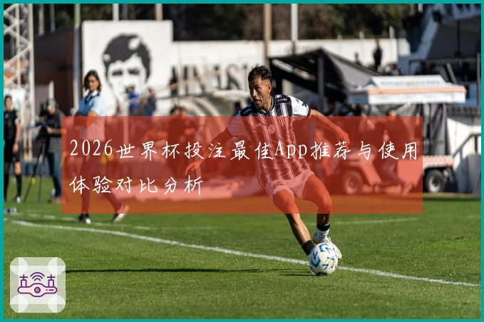 2026世界杯投注最佳App推荐与使用体验对比分析