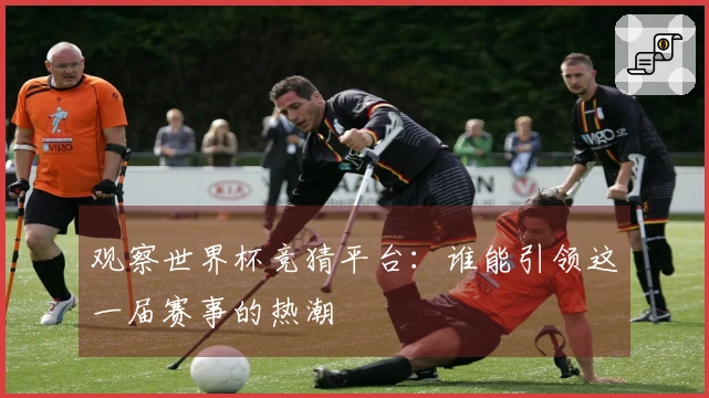 观察世界杯竞猜平台：谁能引领这一届赛事的热潮